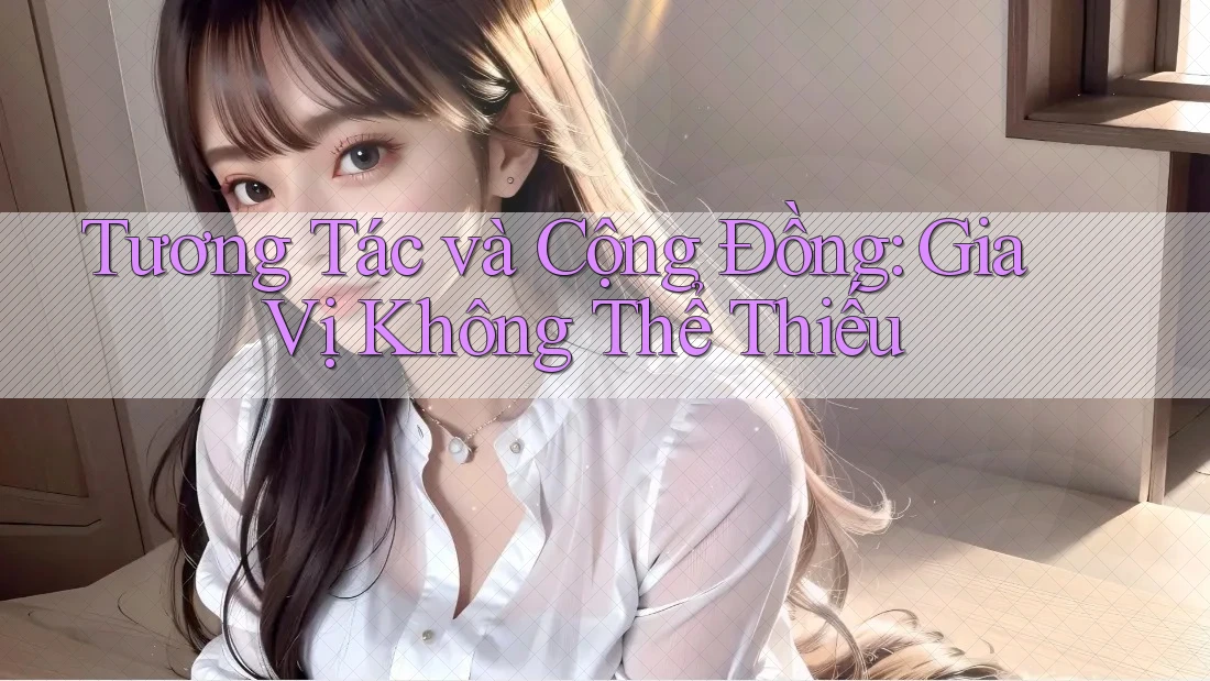 Tương Tác và Cộng Đồng: Gia Vị Không Thể Thiếu Tương Tác và Cộng Đồng: Gia Vị Không Thể Thiếu
