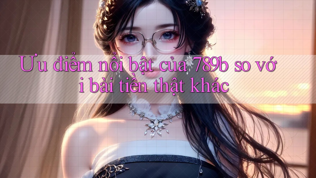 Ưu điểm nổi bật của 789b so với bài tiền thật khác Ưu điểm nổi bật của 789b so với bài tiền thật khác