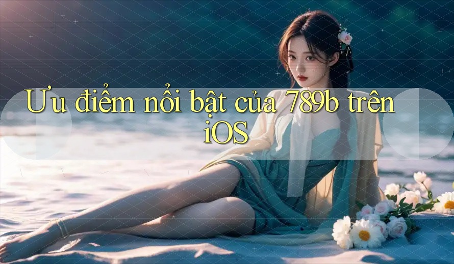 Ưu điểm nổi bật của 789b trên iOS Ưu điểm nổi bật của 789b trên iOS