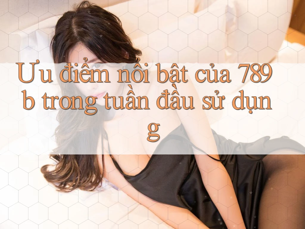Ưu điểm nổi bật của 789b trong tuần đầu sử dụng