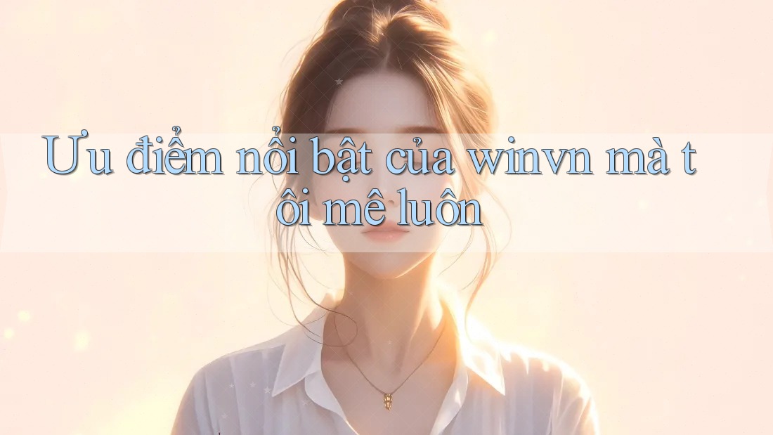Ưu điểm nổi bật của winvn mà tôi mê luôn Ưu điểm nổi bật của winvn mà tôi mê luôn