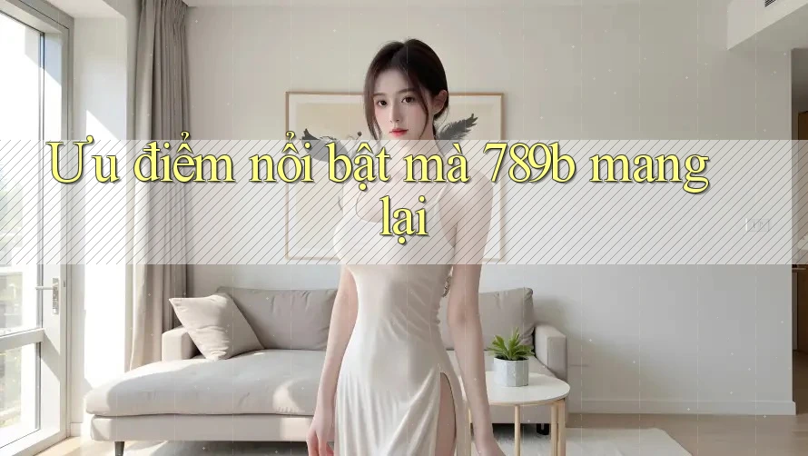 Ưu điểm nổi bật mà 789b mang lại Ưu điểm nổi bật mà 789b mang lại