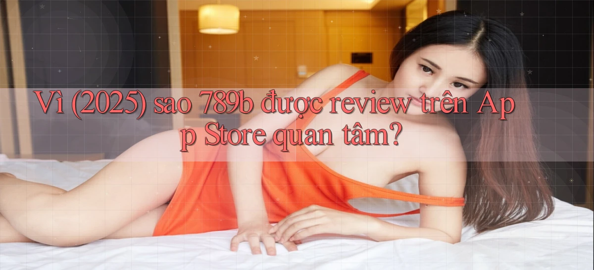Vì (2025) sao 789b được review trên App Store quan tâm