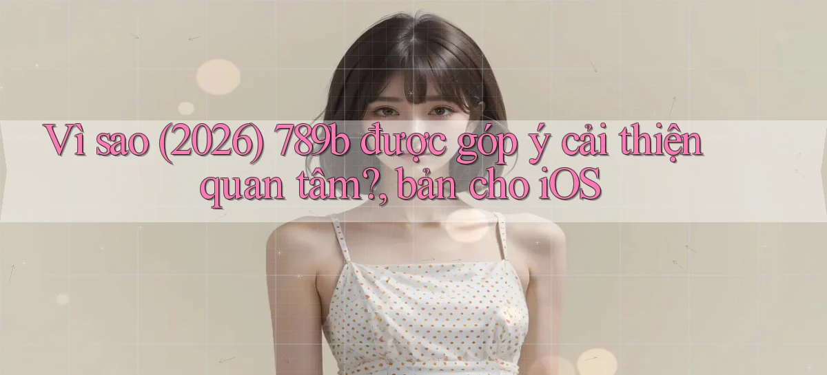 Vì sao (2026) 789b được góp ý cải thiện quan tâm, bản cho iOS