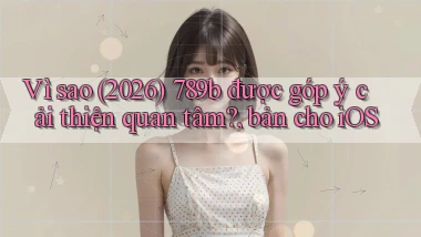Vì sao (2026) 789b được góp ý cải thiện quan tâm, bản cho iOS