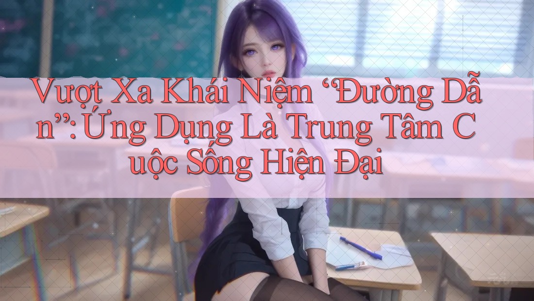 Vượt Xa Khái Niệm “Đường Dẫn”: Ứng Dụng Là Trung Tâm Cuộc Sống Hiện Đại Vượt Xa Khái Niệm “Đường Dẫn”: Ứng Dụng Là Trung Tâm Cuộc Sống Hiện Đại